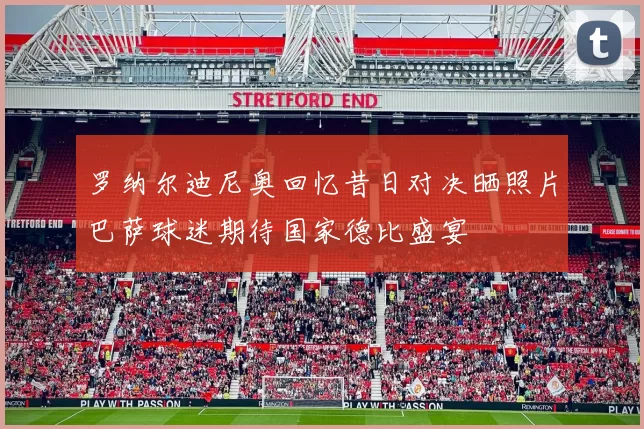 罗纳尔迪尼奥回忆昔日对决晒照片巴萨球迷期待国家德比盛宴