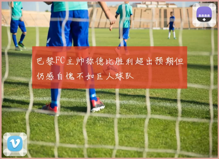 巴黎FC主帅称德比胜利超出预期但仍感自愧不如巨人球队
