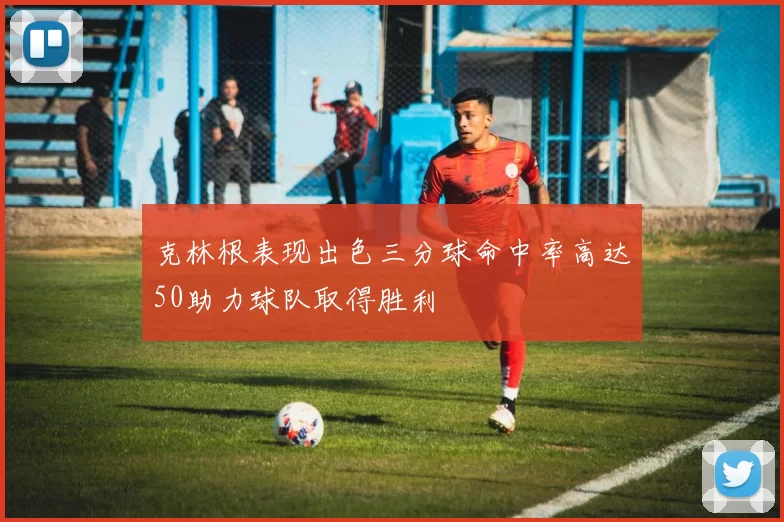 克林根表现出色三分球命中率高达50助力球队取得胜利