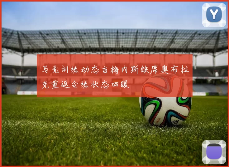 马竞训练动态吉梅内斯缺席奥布拉克重返合练状态回暖