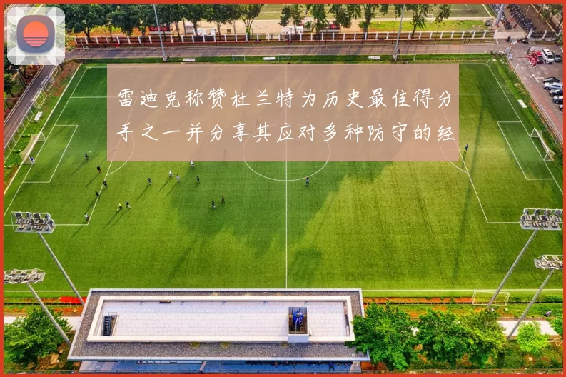 雷迪克称赞杜兰特为历史最佳得分手之一并分享其应对多种防守的经验