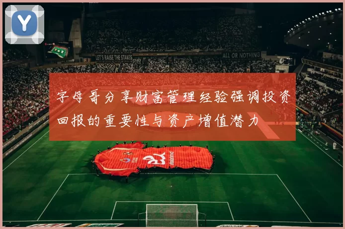 字母哥分享财富管理经验强调投资回报的重要性与资产增值潜力