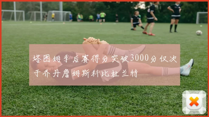 塔图姆季后赛得分突破3000分仅次于乔丹詹姆斯科比杜兰特