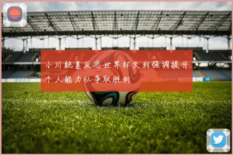 小川航基反思世界杯失利强调提升个人能力以争取胜利
