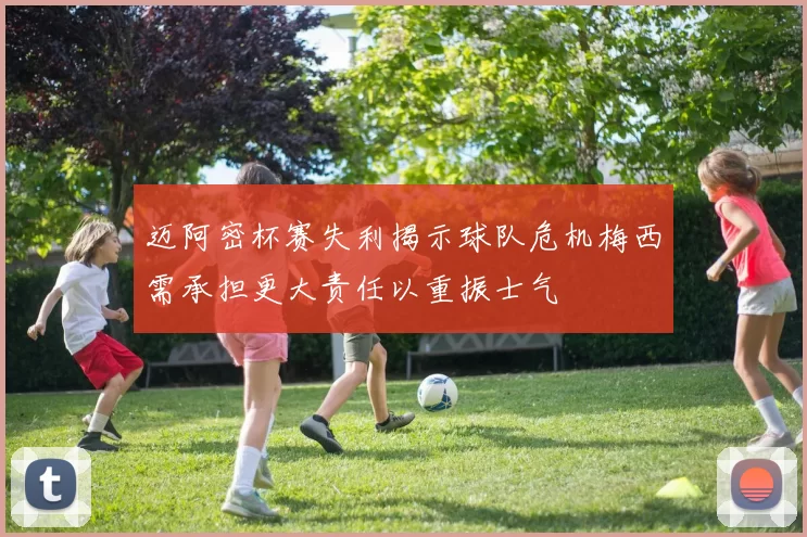 迈阿密杯赛失利揭示球队危机梅西需承担更大责任以重振士气