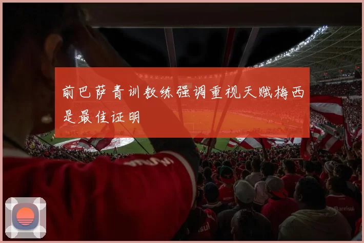 前巴萨青训教练强调重视天赋梅西是最佳证明