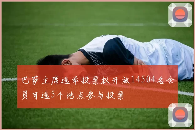巴萨主席选举投票权开放14504名会员可选5个地点参与投票