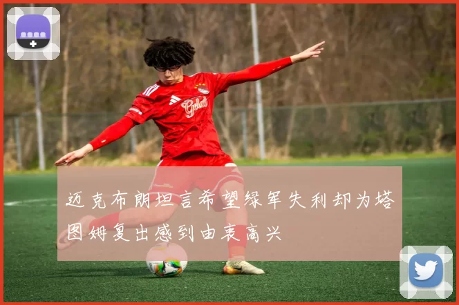 迈克布朗坦言希望绿军失利却为塔图姆复出感到由衷高兴
