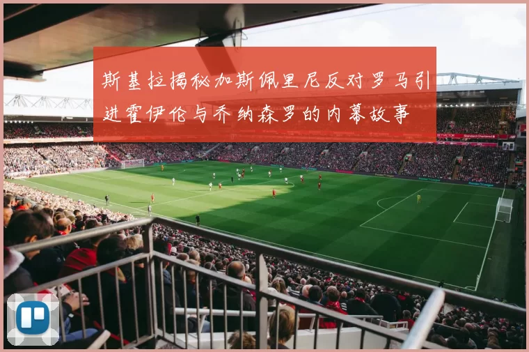 斯基拉揭秘加斯佩里尼反对罗马引进霍伊伦与乔纳森罗的内幕故事