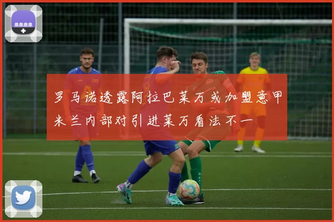 罗马诺透露阿拉巴莱万或加盟意甲米兰内部对引进莱万看法不一