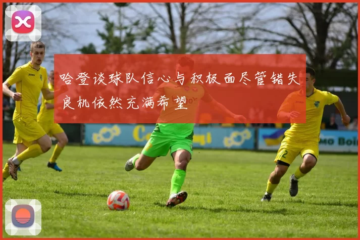 哈登谈球队信心与积极面尽管错失良机依然充满希望