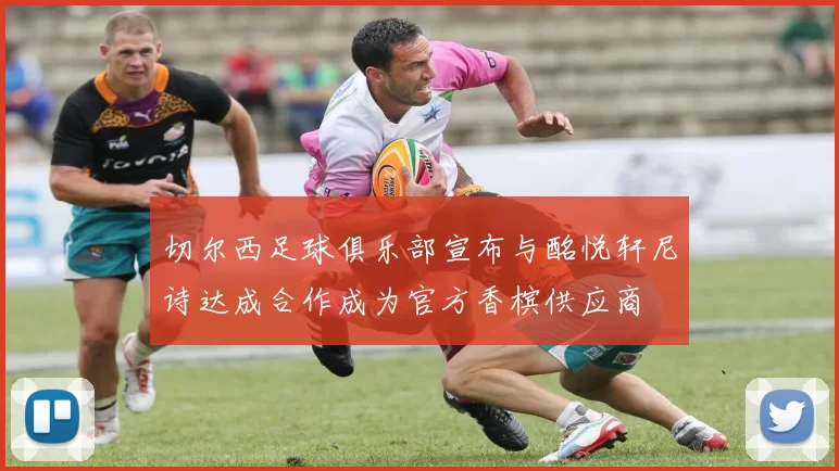 切尔西足球俱乐部宣布与酩悦轩尼诗达成合作成为官方香槟供应商