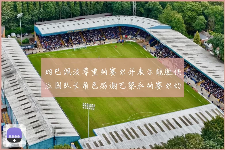 姆巴佩谈尊重纳赛尔并表示能胜任法国队长角色感谢巴黎和纳赛尔的支持