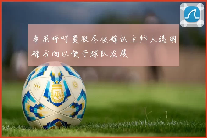 鲁尼呼吁曼联尽快确认主帅人选明确方向以便于球队发展