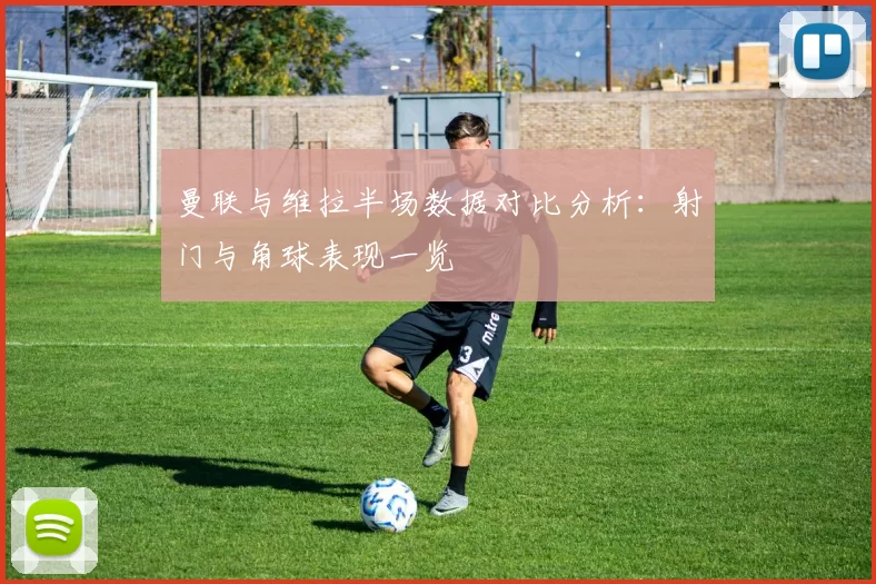 曼联与维拉半场数据对比分析：射门与角球表现一览