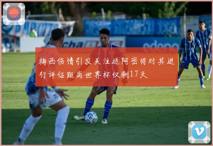 梅西伤情引发关注迈阿密将对其进行评估距离世界杯仅剩17天