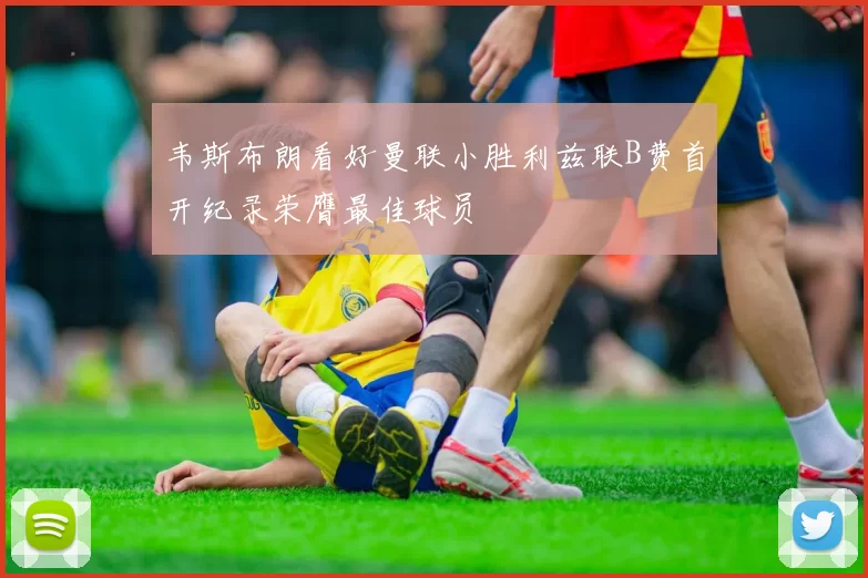 韦斯布朗看好曼联小胜利兹联B费首开纪录荣膺最佳球员