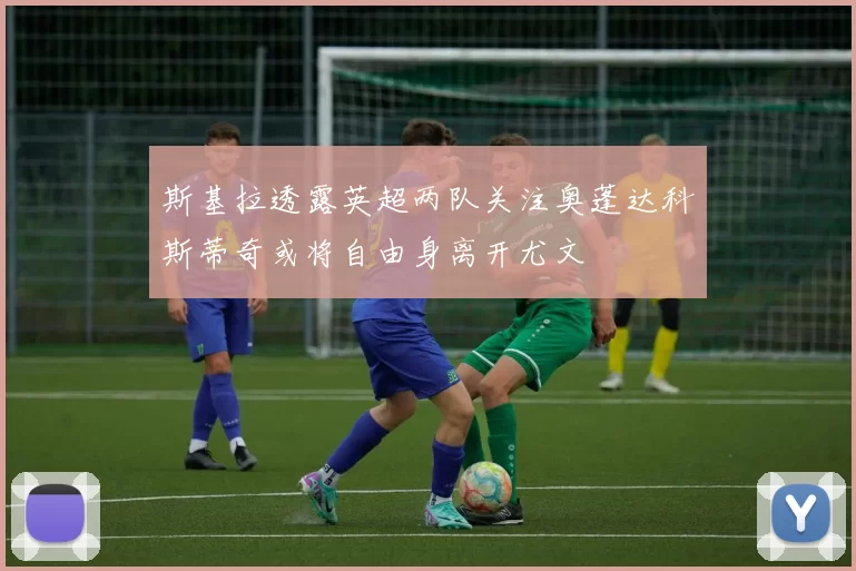 斯基拉透露英超两队关注奥蓬达科斯蒂奇或将自由身离开尤文