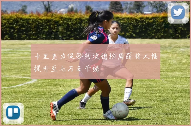 卡里克力促签约埃德松周薪将大幅提升至七万五千镑